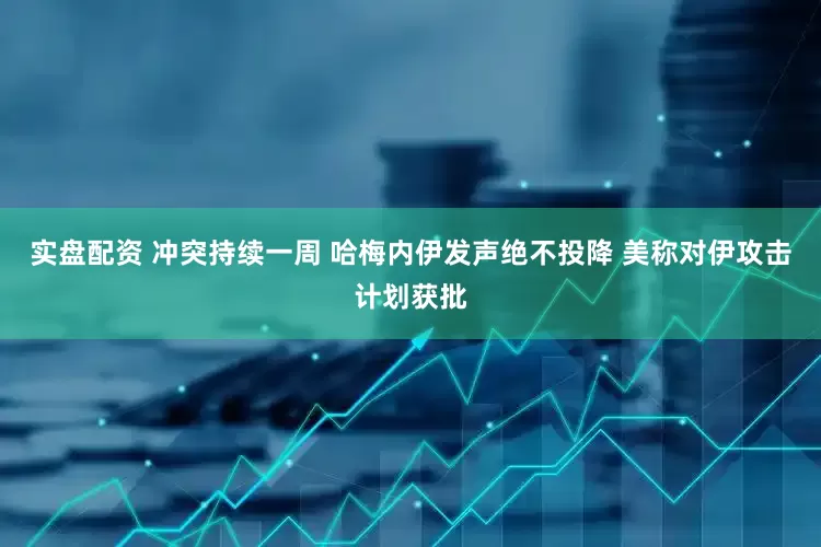 实盘配资 冲突持续一周 哈梅内伊发声绝不投降 美称对伊攻击计划获批