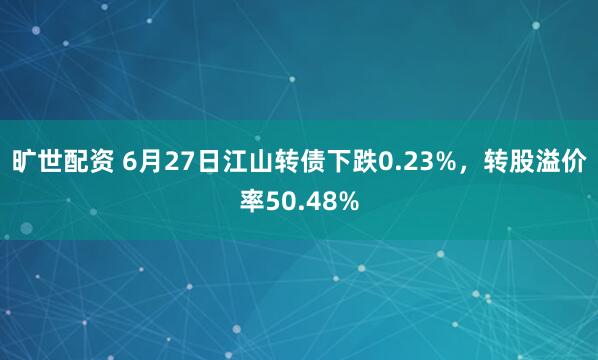 旷世配资 6月27日江山转债下跌0.23%，转股溢价率50.48%