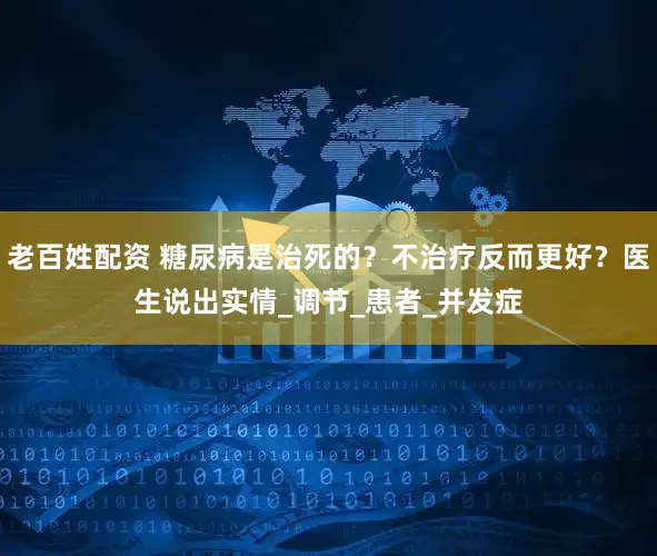 老百姓配资 糖尿病是治死的？不治疗反而更好？医生说出实情_调节_患者_并发症