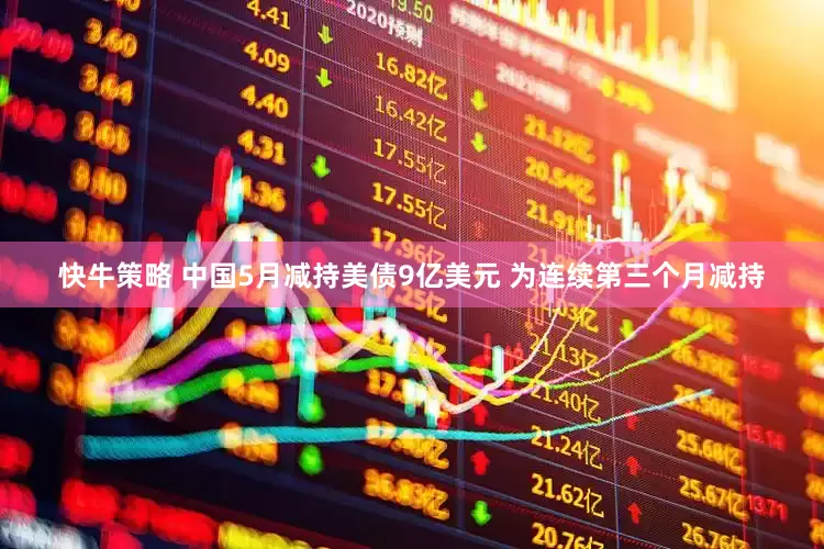 快牛策略 中国5月减持美债9亿美元 为连续第三个月减持