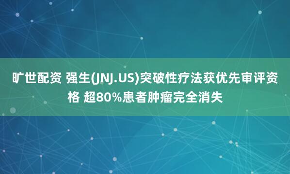 旷世配资 强生(JNJ.US)突破性疗法获优先审评资格 超80%患者肿瘤完全消失