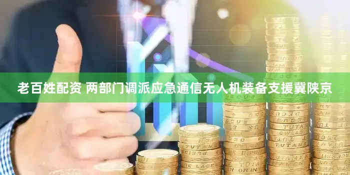 老百姓配资 两部门调派应急通信无人机装备支援冀陕京