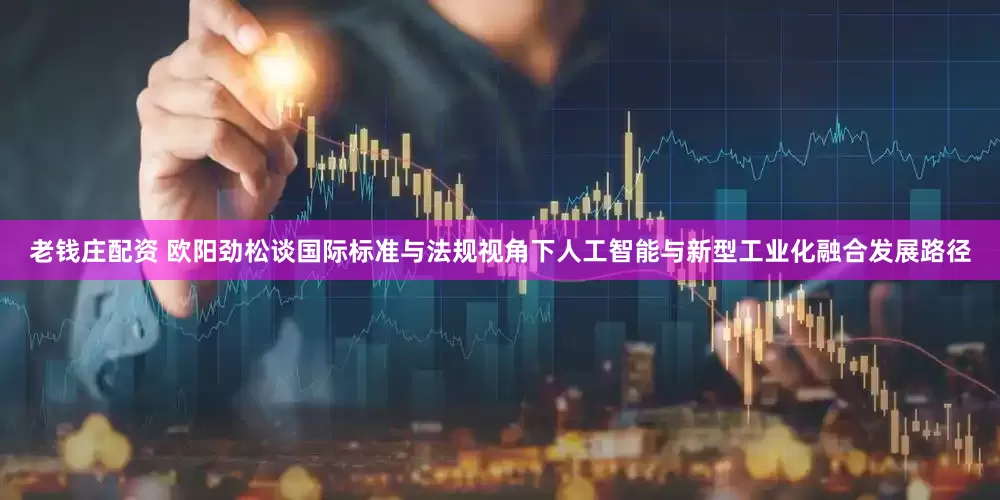 老钱庄配资 欧阳劲松谈国际标准与法规视角下人工智能与新型工业化融合发展路径