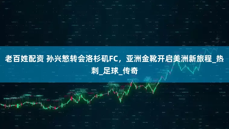 老百姓配资 孙兴慜转会洛杉矶FC，亚洲金靴开启美洲新旅程_热刺_足球_传奇