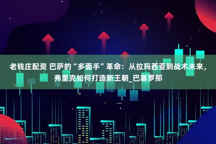 老钱庄配资 巴萨的“多面手”革命：从拉玛西亚到战术未来，弗里克如何打造新王朝_巴塞罗那