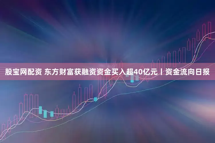 股宝网配资 东方财富获融资资金买入超40亿元丨资金流向日报
