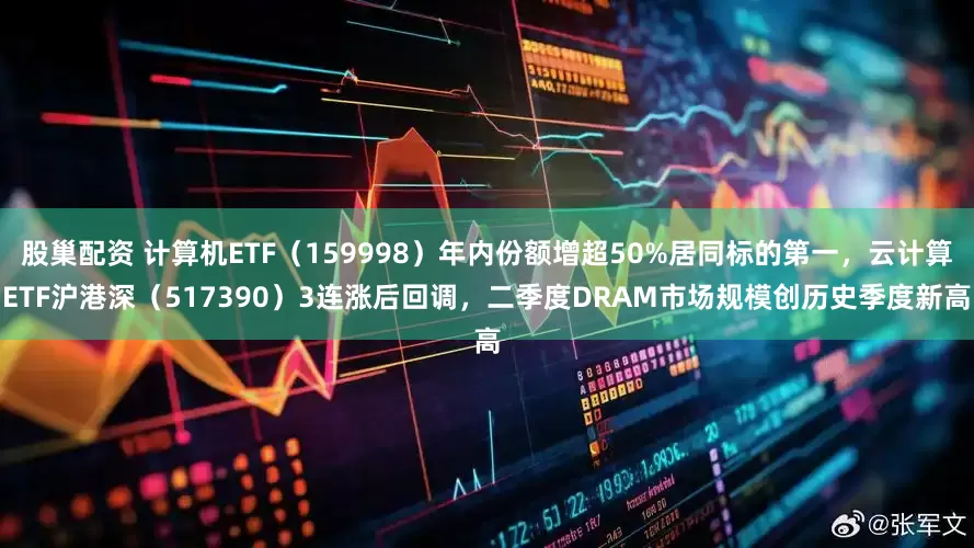 股巢配资 计算机ETF（159998）年内份额增超50%居同标的第一，云计算ETF沪港深（517390）3连涨后回调，二季度DRAM市场规模创历史季度新高