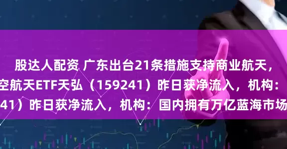 股达人配资 广东出台21条措施支持商业航天，“含航量”最高的航空航天ETF天弘（159241）昨日获净流入，机构：国内拥有万亿蓝海市场