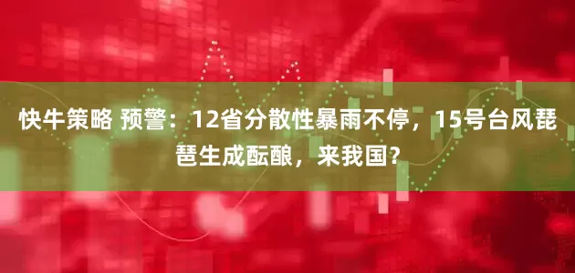 快牛策略 预警：12省分散性暴雨不停，15号台风琵琶生成酝酿，来我国？