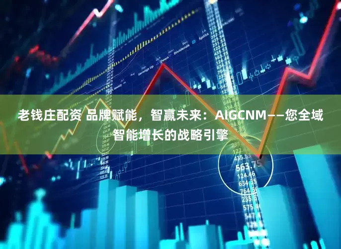 老钱庄配资 品牌赋能，智赢未来：AIGCNM——您全域智能增长的战略引擎