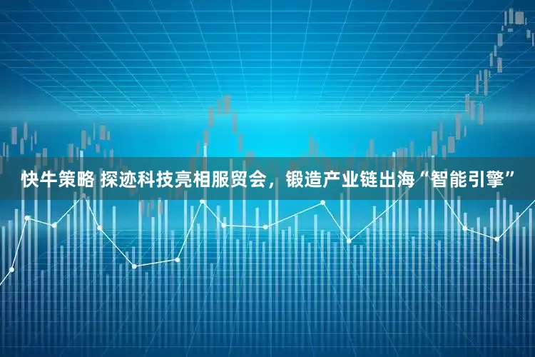 快牛策略 探迹科技亮相服贸会，锻造产业链出海“智能引擎”