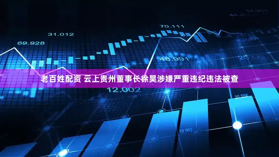 老百姓配资 云上贵州董事长徐昊涉嫌严重违纪违法被查