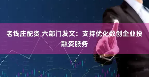 老钱庄配资 六部门发文：支持优化数创企业投融资服务