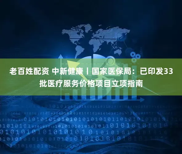 老百姓配资 中新健康丨国家医保局：已印发33批医疗服务价格项目立项指南