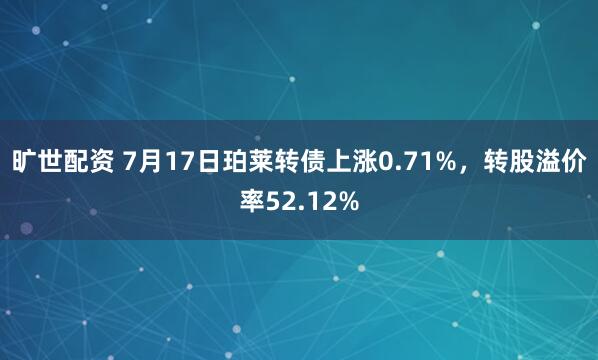 旷世配资 7月17日珀莱转债上涨0.71%，转股溢价率52.12%