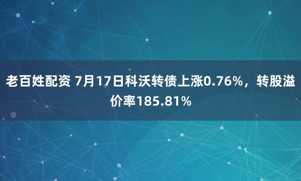 老百姓配资 7月17日科沃转债上涨0.76%，转股溢价率185.81%