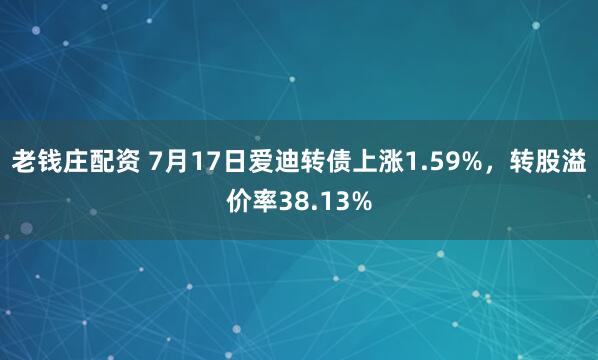 老钱庄配资 7月17日爱迪转债上涨1.59%，转股溢价率38.13%