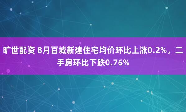 旷世配资 8月百城新建住宅均价环比上涨0.2%，二手房环比下跌0.76%