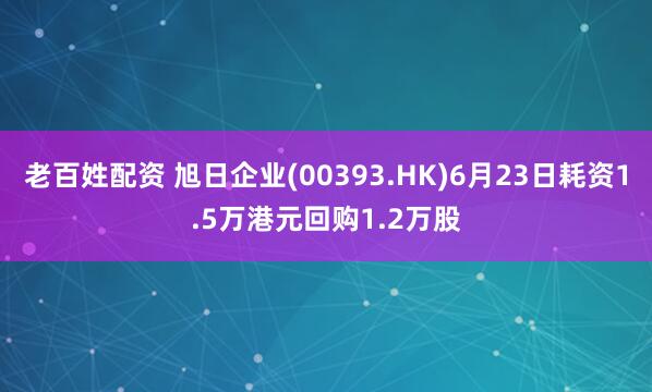 老百姓配资 旭日企业(00393.HK)6月23日耗资1.5万港元回购1.2万股