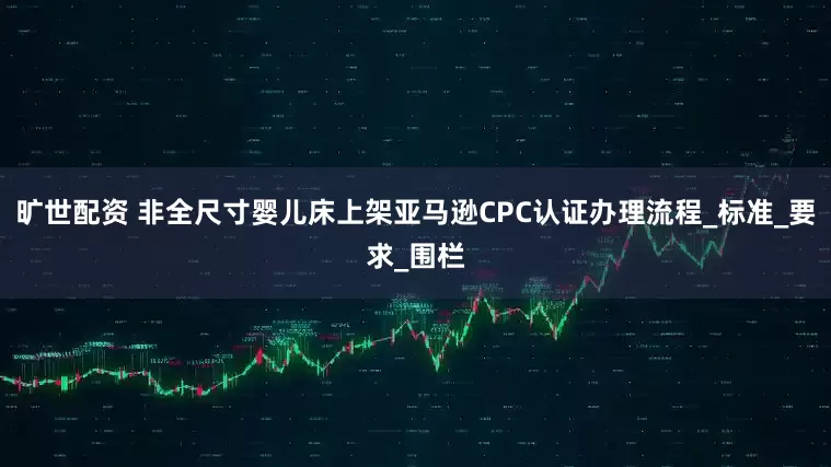 旷世配资 非全尺寸婴儿床上架亚马逊CPC认证办理流程_标准_要求_围栏