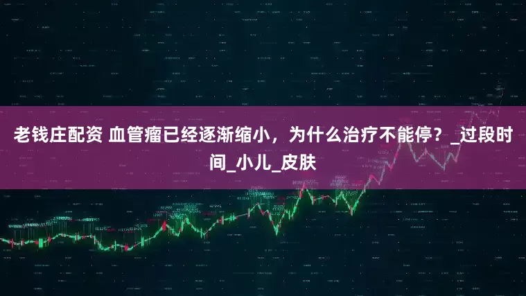 老钱庄配资 血管瘤已经逐渐缩小，为什么治疗不能停？_过段时间_小儿_皮肤